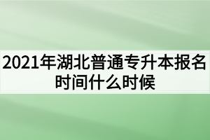 2021年湖北普通專升本報名時間什么時候？