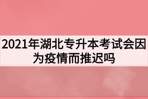 2021年湖北專升本考試會因為疫情而推遲嗎？