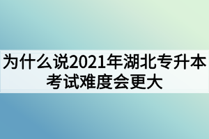 為什么說2021年湖北專升本考試難度會更大？