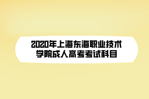 2020年上海東海職業(yè)技術(shù)學院成人高考考試科目