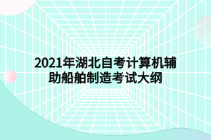 2021年湖北自考計(jì)算機(jī)輔助船舶制造考試大綱