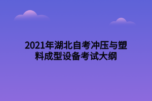 2021年湖北自考沖壓與塑料成型設備考試大綱