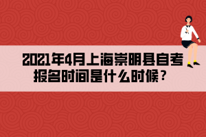 2021年4月上海崇明縣自考報名時間是什么時候？