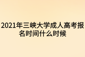 2021年三峽大學(xué)成人高考報(bào)名時(shí)間什么時(shí)候