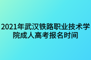 2021年武漢鐵路職業(yè)技術(shù)學(xué)院成人高考報名時間什么時候