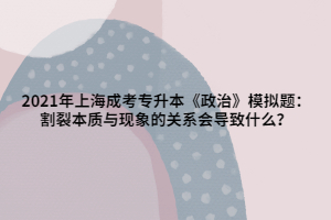 2021年上海成考專升本《政治》模擬題：割裂本質與現(xiàn)象的關系會導致什么？