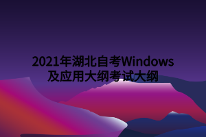 2021年湖北自考Windows及應用大綱考試大綱