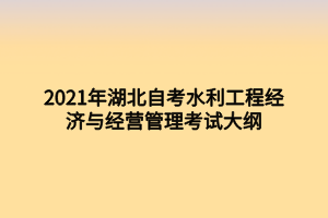 2021年湖北自考水利工程經(jīng)濟(jì)與經(jīng)營管理考試大綱