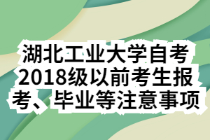 湖北工業(yè)大學(xué)自考2018級以前考生報(bào)考、畢業(yè)等注意事項(xiàng)