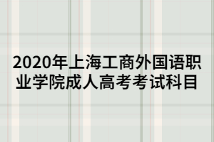 2020年上海工商外國(guó)語職業(yè)學(xué)院成人高考考試科目