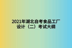 2021年湖北自考食品工廠設(shè)計(jì)（二）考試大綱