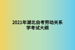 2021年湖北自考勞動關系學考試大綱