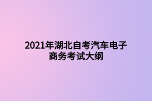 2021年湖北自考汽車電子商務(wù)考試大綱