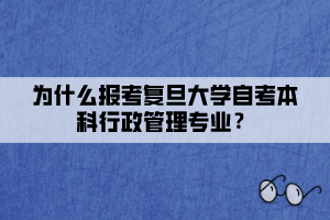 為什么報(bào)考復(fù)旦大學(xué)自考本科行政管理專業(yè)？