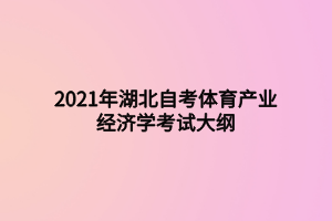 2021年湖北自考體育產(chǎn)業(yè)經(jīng)濟(jì)學(xué)考試大綱