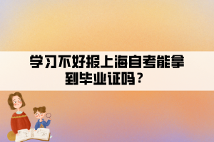 學(xué)習(xí)不好報(bào)上海自考能拿到畢業(yè)證嗎？