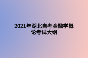 2021年湖北自考金融學概論考試大綱