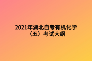 2021年湖北自考有機化學(xué)（五）考試大綱