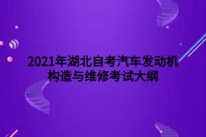 2021年湖北自考汽車發(fā)動機構(gòu)造與維修考試大綱