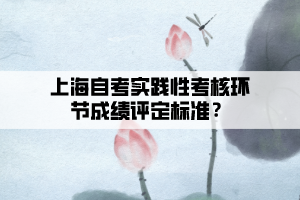 上海自考實踐性考核環(huán)節(jié)成績評定標(biāo)準(zhǔn)？