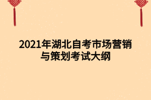 2021年湖北自考市場營銷與策劃考試大綱