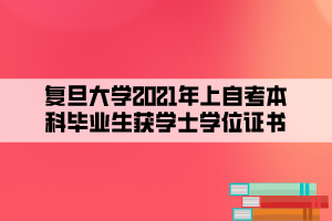 復旦大學2021年上自考本科畢業(yè)生獲學士學位證書