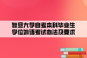 復(fù)旦大學(xué)自考本科畢業(yè)生學(xué)位外語考試辦法及要求