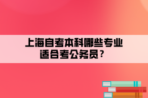 上海自考本科哪些專(zhuān)業(yè)適合考公務(wù)員？