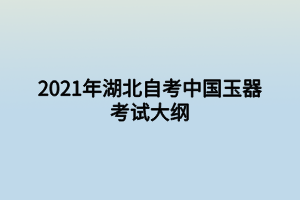 2021年湖北自考中國(guó)玉器考試大綱