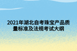 2021年湖北自考珠寶產(chǎn)品質(zhì)量標(biāo)準(zhǔn)及法規(guī)考試大綱