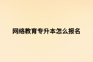 網(wǎng)絡教育專升本怎么報名