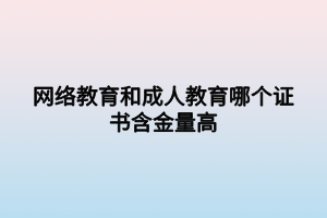 網(wǎng)絡(luò)教育和成人教育哪個(gè)證書(shū)含金量高