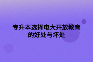 專升本選擇電大開(kāi)放教育的好處與壞處 專升本選擇電大開(kāi)放教育的好處與壞處