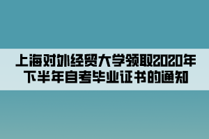 上海對外經(jīng)貿(mào)大學(xué)領(lǐng)取2020年下半年自考畢業(yè)證書的通知