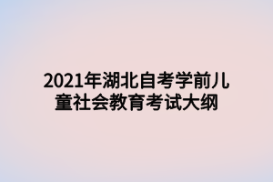 2021年湖北自考學前兒童社會教育考試大綱