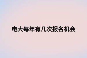 電大每年有幾次報(bào)名機(jī)會(huì)
