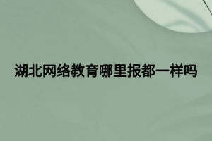 湖北網(wǎng)絡(luò)教育哪里報都一樣嗎