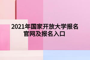 2021年國家開放大學(xué)報名官網(wǎng)及報名入口
