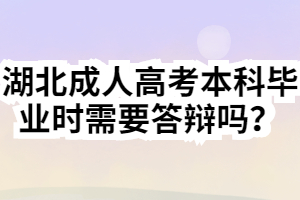 湖北成人高考本科畢業(yè)時(shí)需要答辯嗎？