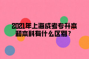 2021年上海成考專升本和本科有什么區(qū)別？