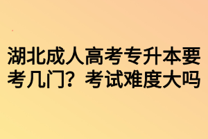 湖北成人高考專升本要考幾門？考試難度大嗎？