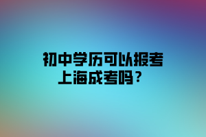 初中學(xué)歷可以報(bào)考上海成考嗎？