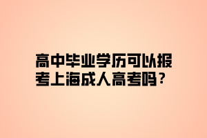 高中畢業(yè)學(xué)歷可以報(bào)考上海成人高考嗎？