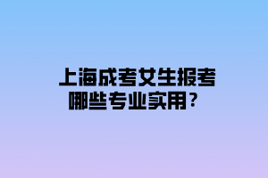 上海成考女生報(bào)考哪些專業(yè)實(shí)用？