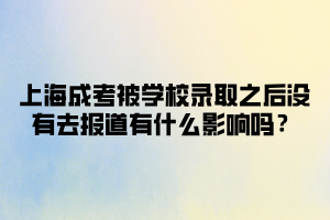 上海成考被學(xué)校錄取之后沒有去報道有什么影響嗎？