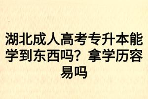 湖北成人高考專升本能學(xué)到東西嗎？拿學(xué)歷容易嗎