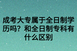 成考大專屬于全日制學(xué)歷嗎？和全日制?？朴惺裁磪^(qū)別