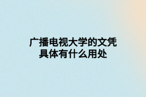 廣播電視大學(xué)的文憑具體有什么用處
