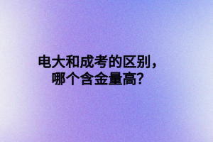 電大和成考的區(qū)別，哪個含金量高？