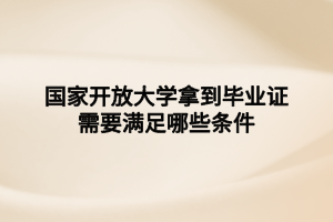 國(guó)家開(kāi)放大學(xué)拿到畢業(yè)證需要滿(mǎn)足哪些條件